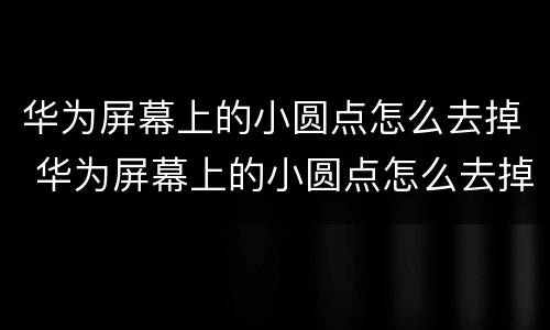 华为屏幕上的小圆点怎么去掉 华为屏幕上的小圆点怎么去掉p40