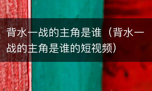 背水一战的主角是谁（背水一战的主角是谁的短视频）