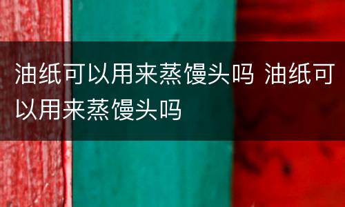 油纸可以用来蒸馒头吗 油纸可以用来蒸馒头吗