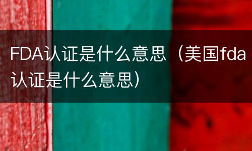 FDA认证是什么意思（美国fda认证是什么意思）