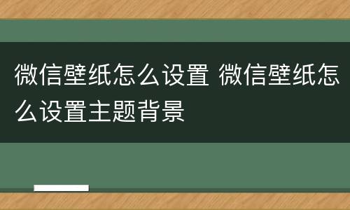 微信壁纸怎么设置 微信壁纸怎么设置主题背景