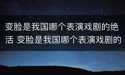 变脸是我国哪个表演戏剧的绝活 变脸是我国哪个表演戏剧的绝活?
