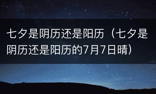 七夕是阴历还是阳历（七夕是阴历还是阳历的7月7日晴）