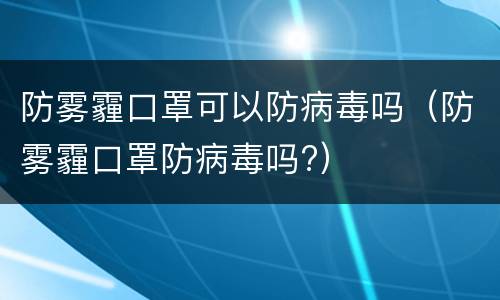 防雾霾口罩可以防病毒吗（防雾霾口罩防病毒吗?）