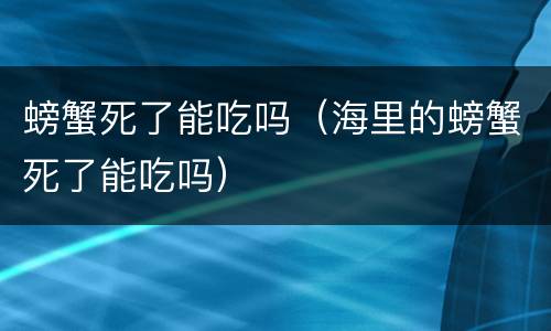 螃蟹死了能吃吗（海里的螃蟹死了能吃吗）