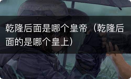 乾隆后面是哪个皇帝（乾隆后面的是哪个皇上）