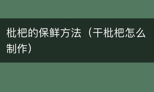 枇杷的保鲜方法（干枇杷怎么制作）