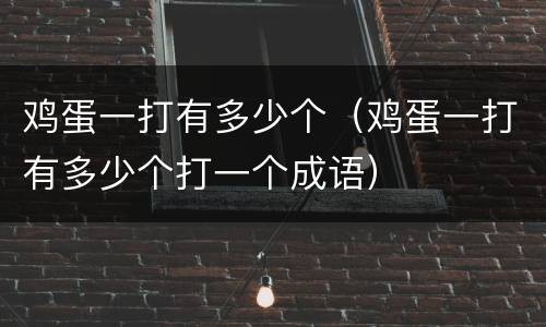 鸡蛋一打有多少个（鸡蛋一打有多少个打一个成语）