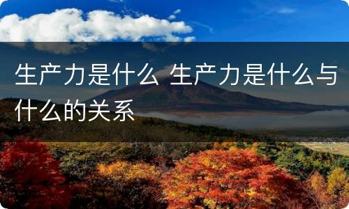 生产力是什么 生产力是什么与什么的关系