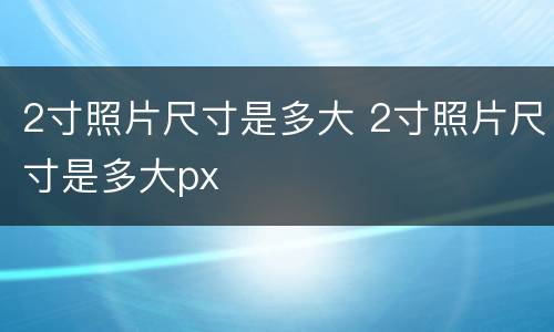 2寸照片尺寸是多大 2寸照片尺寸是多大px