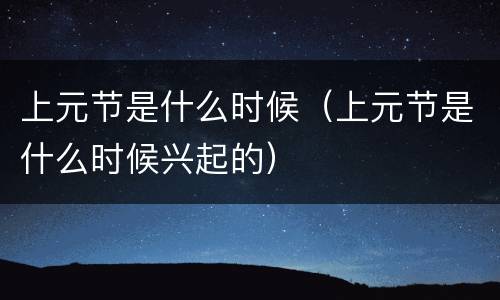 上元节是什么时候（上元节是什么时候兴起的）