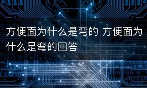 方便面为什么是弯的 方便面为什么是弯的回答