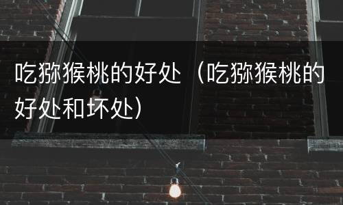 吃猕猴桃的好处（吃猕猴桃的好处和坏处）