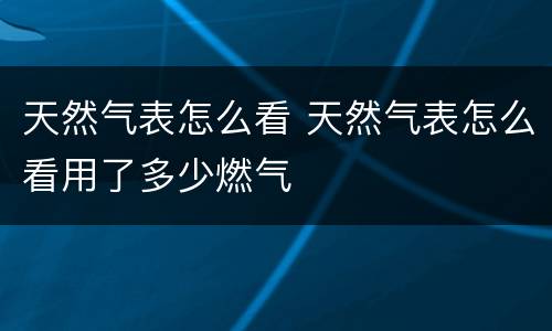天然气表怎么看 天然气表怎么看用了多少燃气