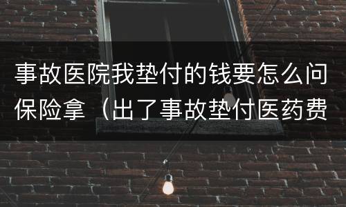 事故医院我垫付的钱要怎么问保险拿（出了事故垫付医药费怎么要回）