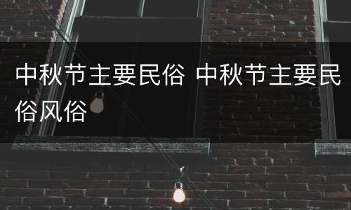中秋节主要民俗 中秋节主要民俗风俗