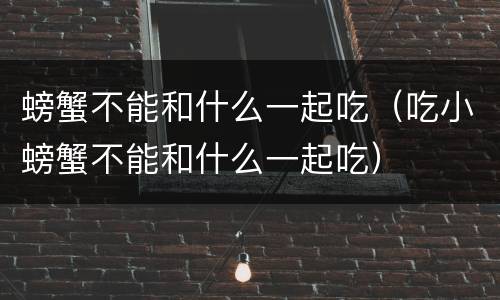 螃蟹不能和什么一起吃（吃小螃蟹不能和什么一起吃）