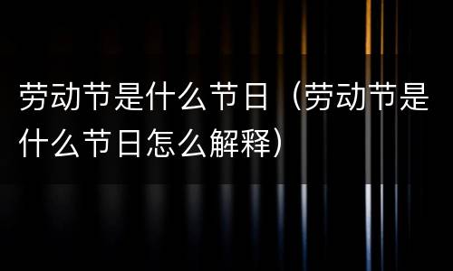 劳动节是什么节日（劳动节是什么节日怎么解释）