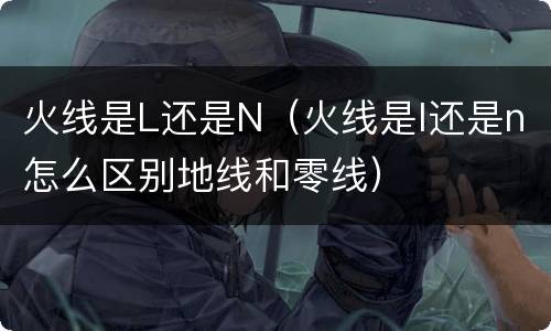 火线是L还是N（火线是l还是n怎么区别地线和零线）