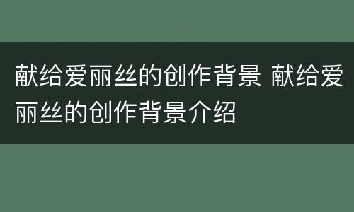 献给爱丽丝的创作背景 献给爱丽丝的创作背景介绍
