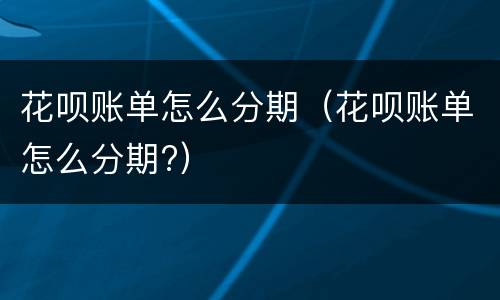 花呗账单怎么分期（花呗账单怎么分期?）