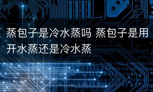 蒸包子是冷水蒸吗 蒸包子是用开水蒸还是冷水蒸
