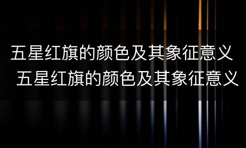五星红旗的颜色及其象征意义 五星红旗的颜色及其象征意义30字