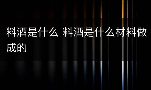 料酒是什么 料酒是什么材料做成的