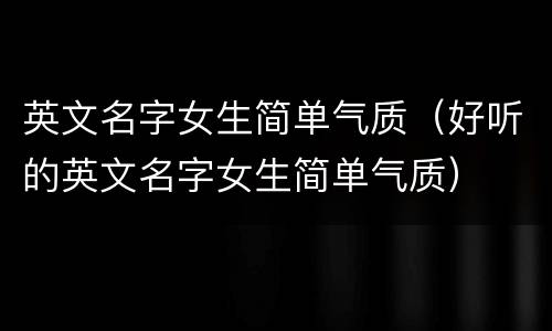 英文名字女生简单气质（好听的英文名字女生简单气质）