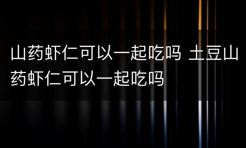 山药虾仁可以一起吃吗 土豆山药虾仁可以一起吃吗