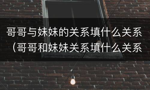 哥哥与妹妹的关系填什么关系（哥哥和妹妹关系填什么关系）