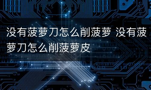 没有菠萝刀怎么削菠萝 没有菠萝刀怎么削菠萝皮