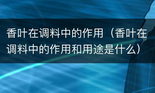 香叶在调料中的作用（香叶在调料中的作用和用途是什么）