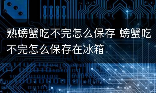 熟螃蟹吃不完怎么保存 螃蟹吃不完怎么保存在冰箱