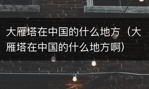 大雁塔在中国的什么地方（大雁塔在中国的什么地方啊）