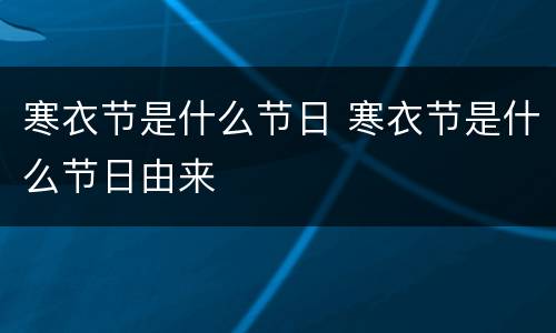 寒衣节是什么节日 寒衣节是什么节日由来