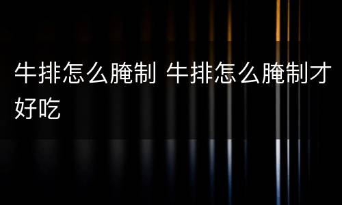 牛排怎么腌制 牛排怎么腌制才好吃