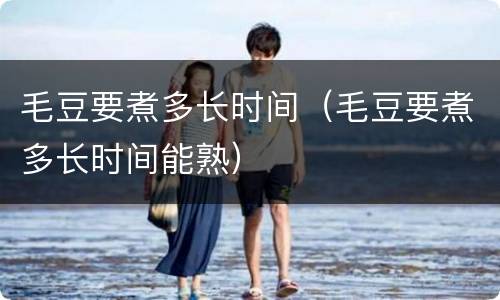 毛豆要煮多长时间（毛豆要煮多长时间能熟）