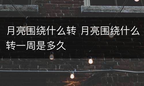 月亮围绕什么转 月亮围绕什么转一周是多久