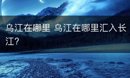 乌江在哪里 乌江在哪里汇入长江?