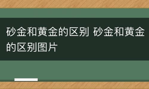 砂金和黄金的区别 砂金和黄金的区别图片