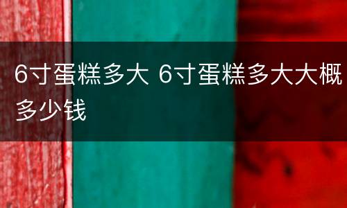 6寸蛋糕多大 6寸蛋糕多大大概多少钱
