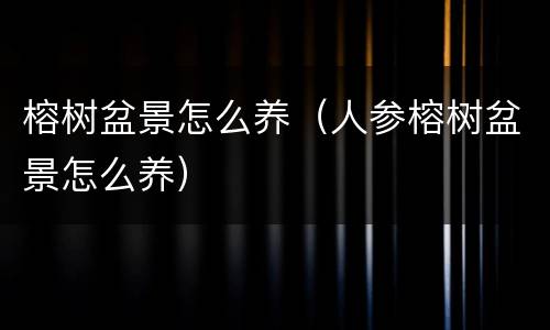 榕树盆景怎么养（人参榕树盆景怎么养）
