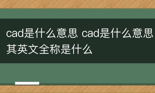 cad是什么意思 cad是什么意思其英文全称是什么