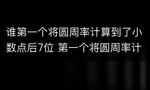 谁第一个将圆周率计算到了小数点后7位 第一个将圆周率计算到了小数点后7位的是谁
