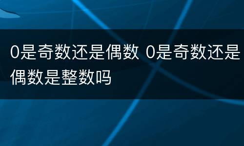 0是奇数还是偶数 0是奇数还是偶数是整数吗