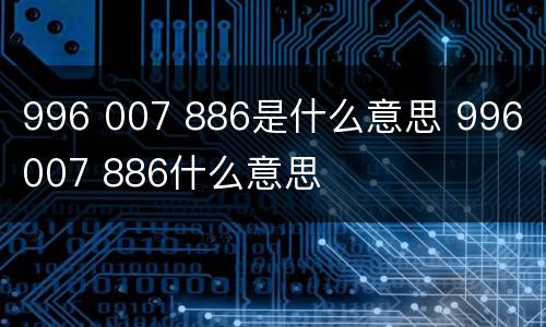 996 007 886是什么意思 996 007 886什么意思