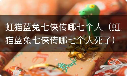 虹猫蓝兔七侠传哪七个人（虹猫蓝兔七侠传哪七个人死了）