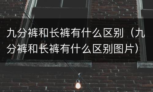 九分裤和长裤有什么区别（九分裤和长裤有什么区别图片）