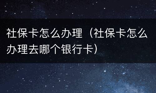 社保卡怎么办理（社保卡怎么办理去哪个银行卡）